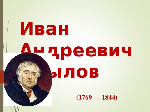 Иван Андреевич Крылов  (1769 — 1844)   