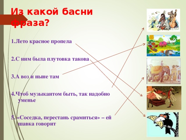 Из какой басни фраза? 1.Лето красное пропела  2.С ним была плутовка такова  3.А воз и ныне там  4.Чтоб музыкантом быть, так надобно уменье  5. «Соседка, перестань срамиться» – ей шавка говорит 