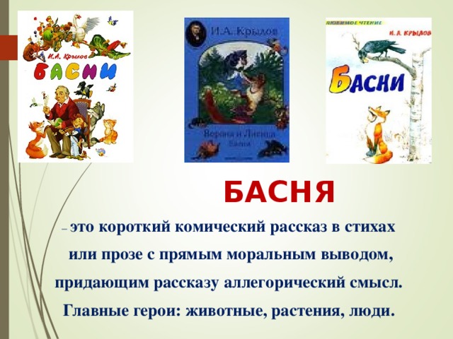  БАСНЯ – это короткий комический рассказ в стихах  или прозе с прямым моральным выводом, придающим рассказу аллегорический смысл. Главные герои: животные, растения, люди.  