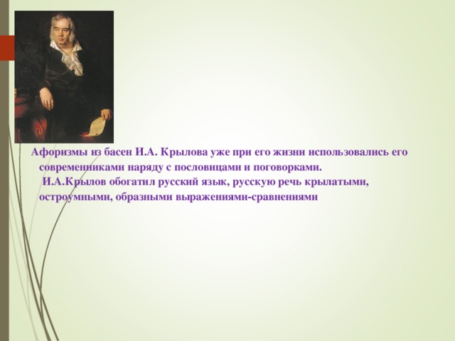  Афоризмы из басен И.А. Крылова уже при его жизни использовались его современниками наряду с пословицами и поговорками.  И.А.Крылов обогатил русский язык, русскую речь крылатыми, остроумными, образными выражениями-сравнениями 