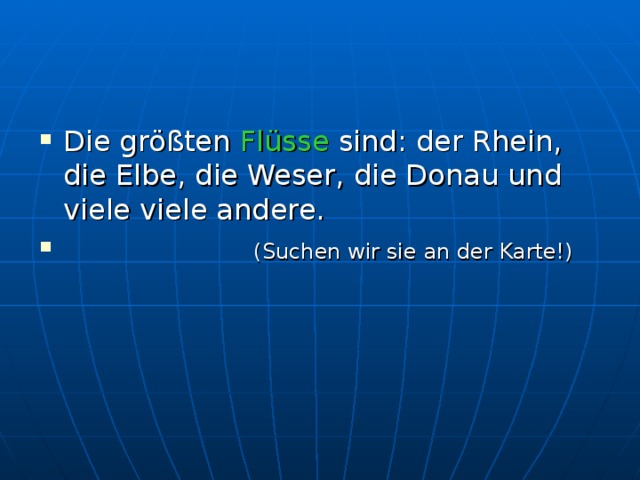 Die größten Flüsse sind: der Rhein, die Elbe, die Weser, die Donau und viele viele andere.  (Suchen wir sie an der Karte!) 