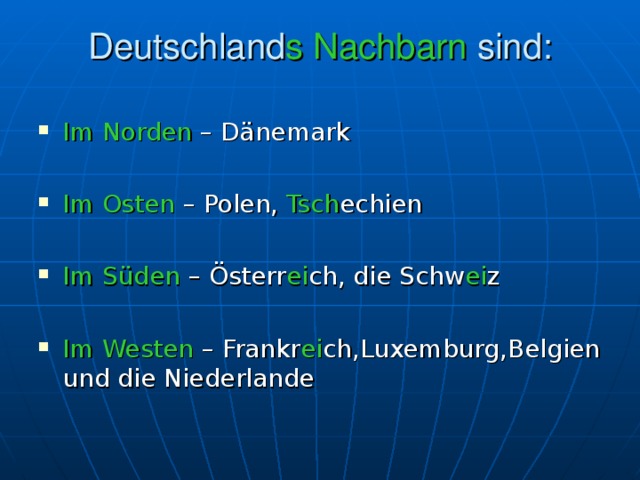 Deutschland s  Nachbarn sind:   Im Norden – Dänemark  Im Osten – Polen, Tsch echien  Im Süden – Österr ei ch, die Schw ei z  Im Westen – Frankr ei ch,Luxemburg,Belgien und die Niederlande 