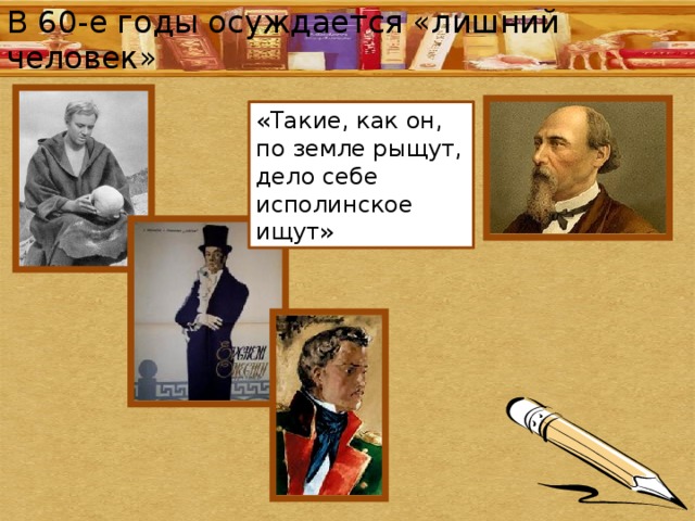 В 60-е годы осуждается «лишний человек» «Такие, как он, по земле рыщут, дело себе исполинское ищут» 