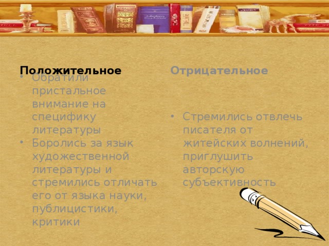 Положительное Отрицательное Обратили пристальное внимание на специфику литературы Боролись за язык художественной литературы и стремились отличать его от языка науки, публицистики, критики Стремились отвлечь писателя от житейских волнений, приглушить авторскую субъективность 