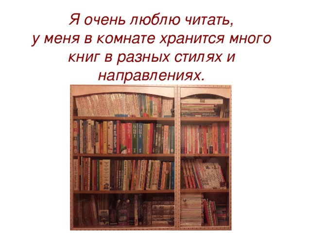 Я очень люблю читать,  у меня в комнате хранится много книг в разных стилях и направлениях. 