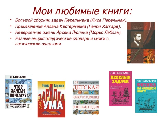 Мои любимые книги: Большой сборник задач Перельмана (Яков Перельман). Приключения Аллана Квотермейна (Генри Хаггард). Невероятная жизнь Арсена Люпена (Морис Леблан). Разные энциклопедические словари и книги с логическими задачами. 