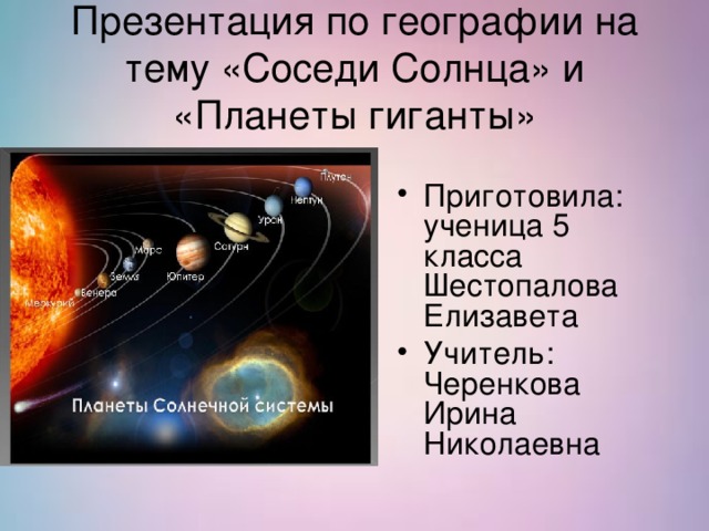 Презентация по географии на тему «Соседи Солнца» и «Планеты гиганты» Приготовила: ученица 5 класса Шестопалова Елизавета Учитель: Черенкова Ирина Николаевна 