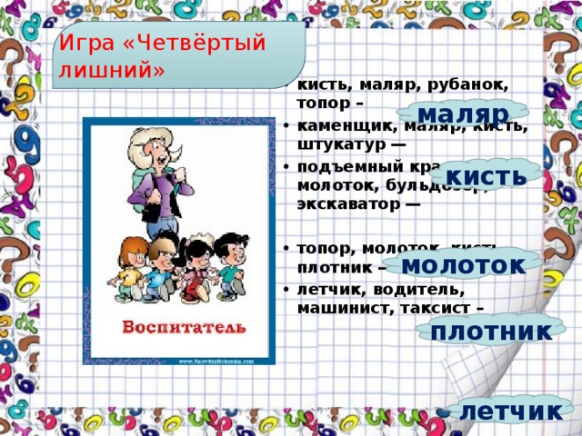 Игра «Четвёртый лишний» кисть, маляр, рубанок, топор – каменщик, маляр, кисть, штукатур — подъемный кран, молоток, бульдозер, экскаватор —  топор, молоток, кисть, плотник — летчик, водитель, машинист, таксист – маляр кисть молоток плотник летчик 