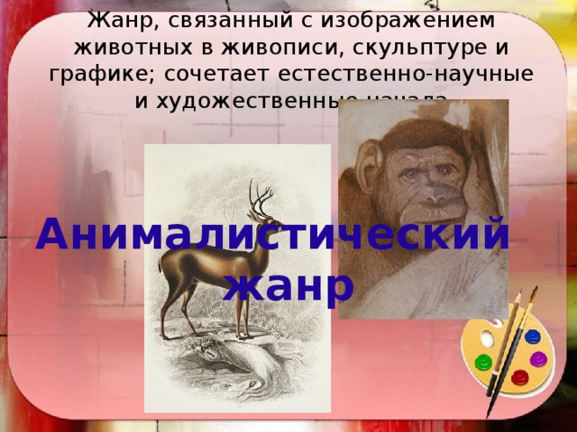 Жанр, связанный с изображением животных в живописи, скульптуре и графике; сочетает естественно-научные и художественные начала Анималистический жанр 