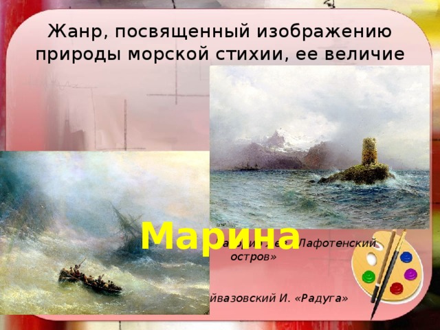 Жанр, посвященный изображению природы морской стихии, ее величие Марина Лагорио Лев «Лафотенский остров» Айвазовский И. «Радуга» 