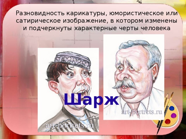 Разновидность карикатуры, юмористическое или сатирическое изображение, в котором изменены и подчеркнуты характерные черты человека   Шарж  