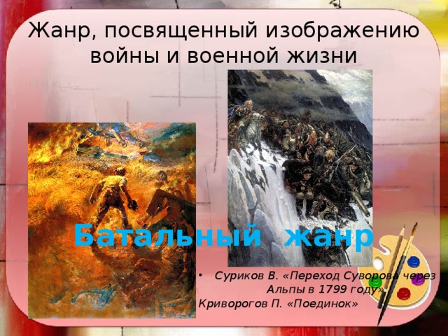 Жанр, посвященный изображению войны и военной жизни Батальный жанр Суриков В. «Переход Суворова через Альпы в 1799 году» Криворогов П. «Поединок» 