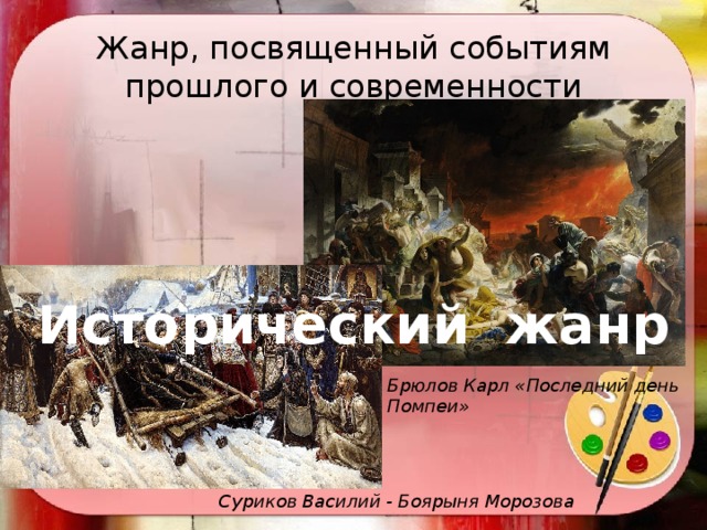 Жанр, посвященный событиям прошлого и современности Исторический жанр Брюлов Карл «Последний день Помпеи» Суриков Василий - Боярыня Морозова 