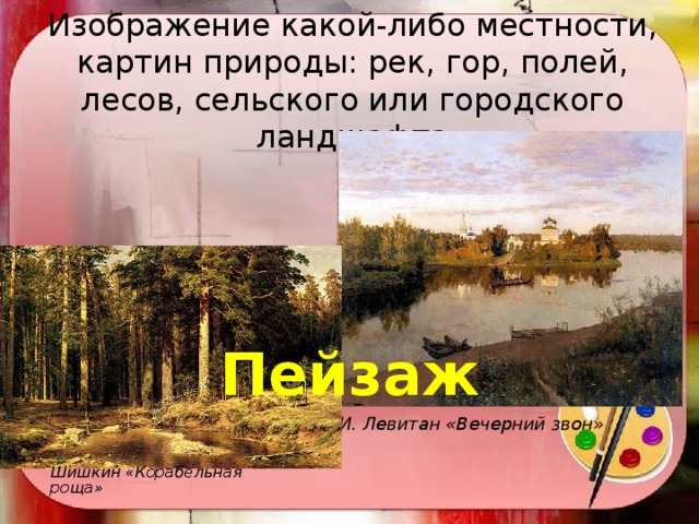 Изображение какой-либо местности, картин природы: рек, гор, полей, лесов, сельского или городского ландшафта Пейзаж И. Левитан «Вечерний звон» Шишкин «Корабельная роща» 