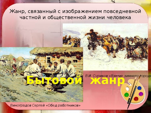 Жанр, связанный с изображением повседневной частной и общественной жизни человека Бытовой жанр В.И. Суриков «Взятие зимнего городка» Виноградов Сергей «Обед работников» 