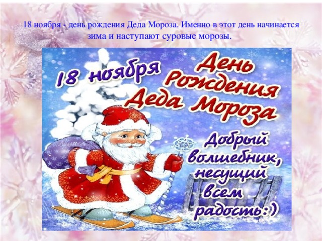 18 ноября - день рождения Деда Мороза. Именно в этот день начинается зима и наступают суровые морозы.  