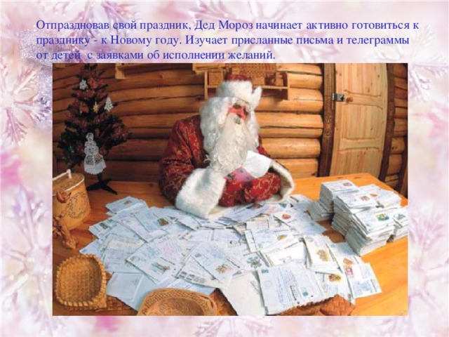 Отпраздновав свой праздник, Дед Мороз начинает активно готовиться к празднику - к Новому году. Изучает присланные письма и телеграммы от детей с заявками об исполнении желаний. : 
