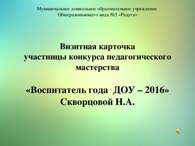 Муниципальное дошкольное образовательное учреждение Общеразвивающего вида №5 «Радуга» Визитная карточка участницы конкурса педагогического мастерства  «Воспитатель года ДОУ – 2016» Скворцовой Н.А.  