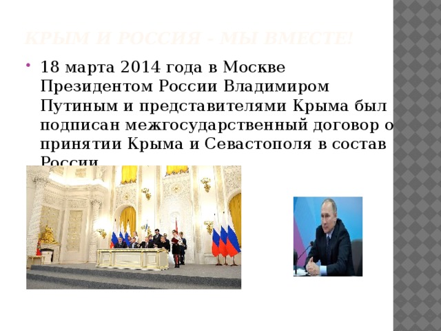 Крым и Россия - Мы вместе! 18 марта 2014 года в Москве Президентом России Владимиром Путиным и представителями Крыма был подписан межгосударственный договор о принятии Крыма и Севастополя в состав России. 