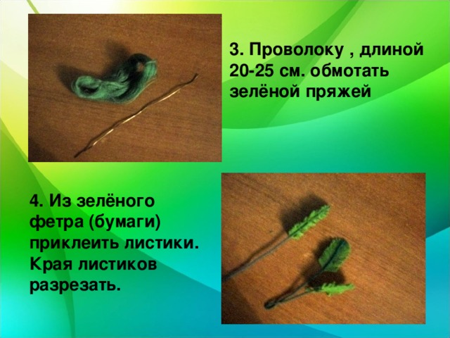 3. Проволоку , длиной 20-25 см. обмотать зелёной пряжей 4. Из зелёного фетра (бумаги) приклеить листики. Края листиков разрезать. 