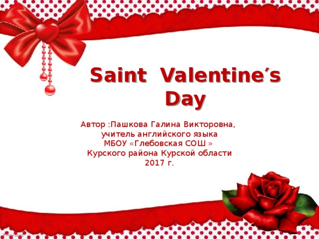 Saint Valentine ′ s Day Автор :Пашкова Галина Викторовна, учитель английского языка МБОУ «Глебовская СОШ » Курского района Курской области 2017 г. 