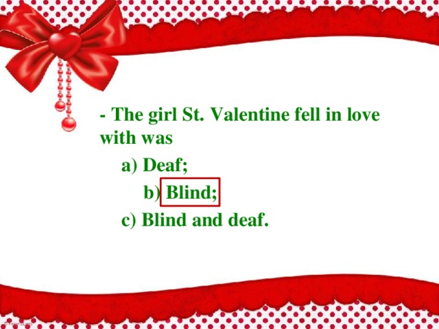 - The girl St. Valentine fell in love with was  a) Deaf;  b) Blind;  c) Blind and deaf.  