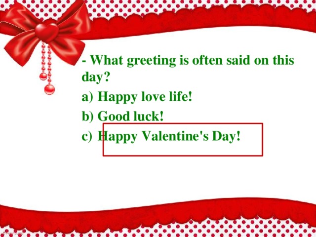 - What greeting is often said on this day? a)  Happy love life! b)  Good luck! c)  Happy Valentine's Day!  