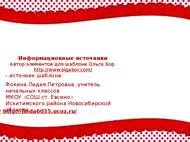 Информационные источники Автор элементов для шаблона Ольга Бор http://www.olgabor.com / - источник шаблона: Фокина Лидия Петровна, учитель начальных классов МКОУ «СОШ ст. Евсино» Искитимского района Новосибирской области Сайт http://linda6035.ucoz.ru/  