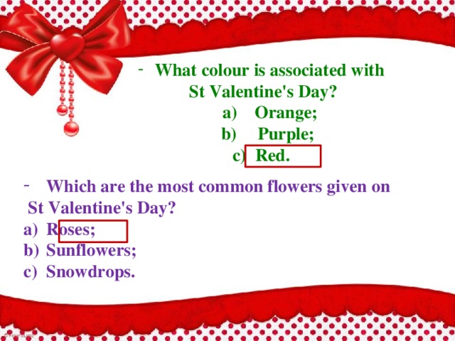 What colour is associated with St Valentine's Day?  a)  Orange;  b)  Purple; c)  Red. Which are the most common flowers given on  St Valentine's Day? a)  Roses; b)  Sunflowers; c)  Snowdrops. 