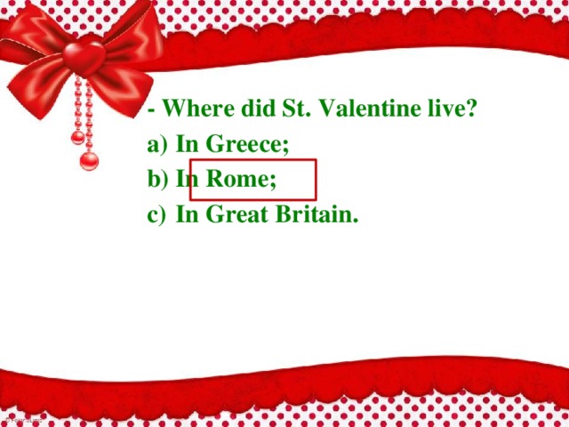 - Where did St. Valentine live? a)  In Greece; b)  In Rome; c)  In Great Britain.  