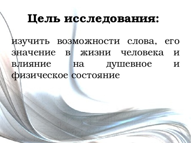 Цель исследования: изучить возможности слова, его значение в жизни человека и влияние на душевное и физическое состояние 