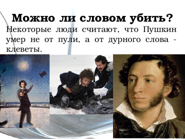 Можно ли словом убить? Некоторые люди считают, что Пушкин умер не от пули, а от дурного слова - клеветы. 