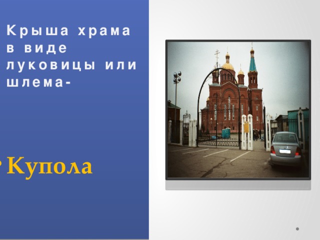  Крыша храма в виде луковицы или шлема-    Купола 