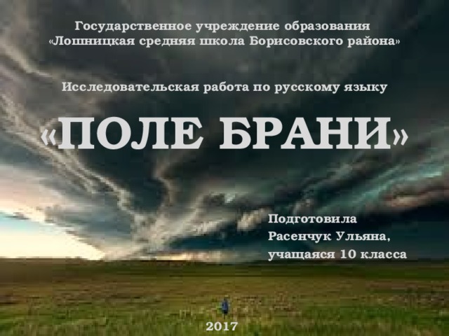 Государственное учреждение образования  «Лошницкая средняя школа Борисовского района» Исследовательская работа по русскому языку «ПОЛЕ БРАНИ» Подготовила Расенчук Ульяна, учащаяся 10 класса 2017 