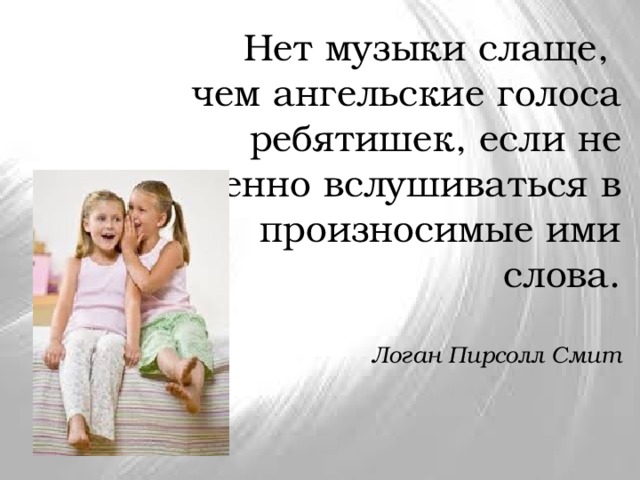 Нет музыки слаще,  чем ангельские голоса ребятишек, если не особенно вслушиваться в  произносимые ими слова.    Логан Пирсолл Смит   