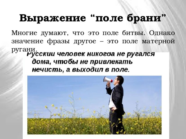 Выражение “поле брани” Многие думают, что это поле битвы. Однако значение фразы другое – это поле матерной ругани. 