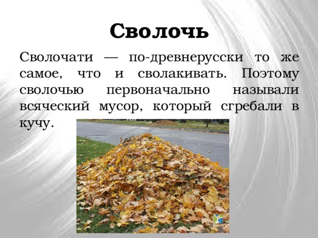 Сволочь Сволочати — по-древнерусски то же самое, что и сволакивать. Поэтому сволочью первоначально называли всяческий мусор, который сгребали в кучу. 
