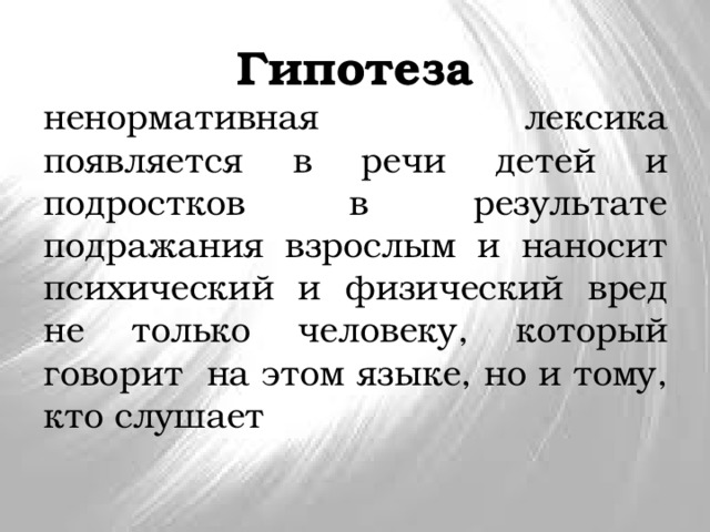 Гипотеза ненормативная лексика появляется в речи детей и подростков в результате подражания взрослым и наносит психический и физический вред не только человеку, который говорит на этом языке, но и тому, кто слушает 