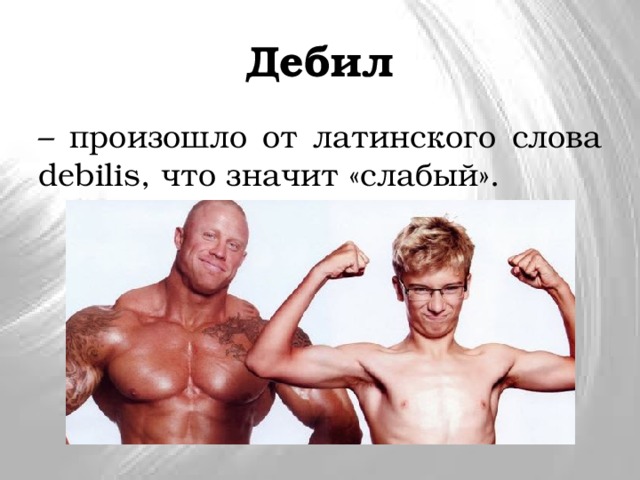 Дебил – произошло от латинского слова debilis, что значит «слабый». 