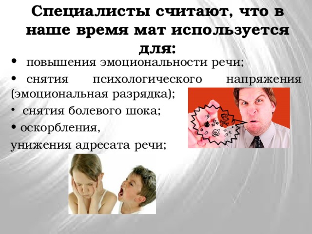 Специалисты считают, что в наше время мат используется для: •  повышения эмоциональности речи; •  снятия психологического напряжения (эмоциональная разрядка); снятия болевого шока; • оскорбления, унижения адресата речи; 