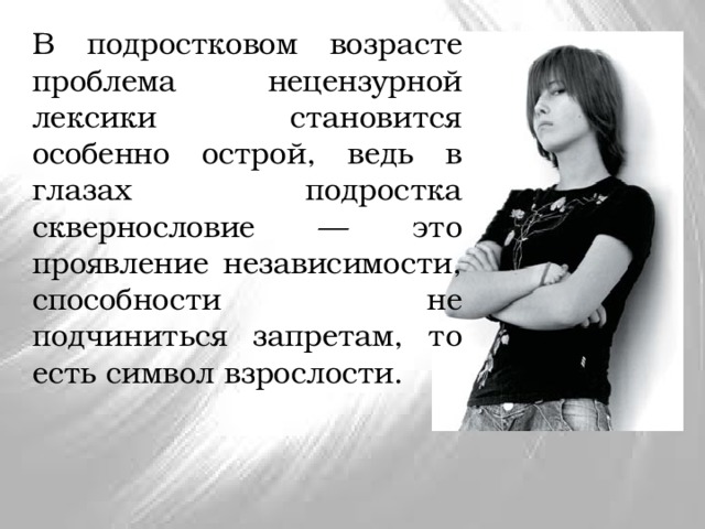 В подростковом возрасте проблема нецензурной лексики становится особенно острой, ведь в глазах подростка сквернословие — это проявление независимости, способности не подчиниться запретам, то есть символ взрослости. 