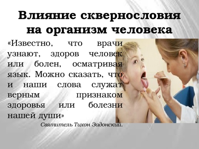 Влияние сквернословия на организм человека « Известно, что врачи узнают, здоров человек или болен, осматривая язык. Можно сказать, что и наши слова служат верным признаком здоровья или болезни нашей души» Святитель Тихон Задонский. 