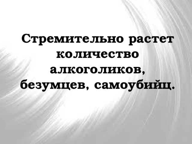 Стремительно растет количество алкоголиков, безумцев, самоубийц. 