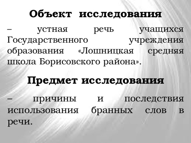 Объект исследования – устная речь учащихся Государственного учреждения образования «Лошницкая средняя школа Борисовского района». Предмет исследования – причины и последствия использования бранных слов в речи. 