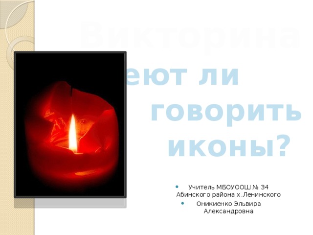 Викторина  Умеют ли говорить иконы? Учитель МБОУООШ № 34 Абинского района х.Ленинского Оникиенко Эльвира Александровна 