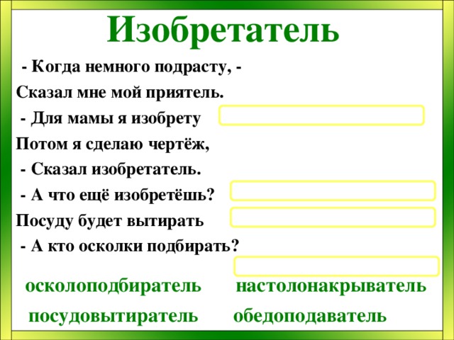 Изобретатель  - Когда немного подрасту, - Сказал мне мой приятель.  - Для мамы я изобрету Потом я сделаю чертёж,  - Сказал изобретатель.  - А что ещё изобретёшь? Посуду будет вытирать  - А кто осколки подбирать?  настолонакрыватель осколоподбиратель посудовытиратель обедоподаватель 