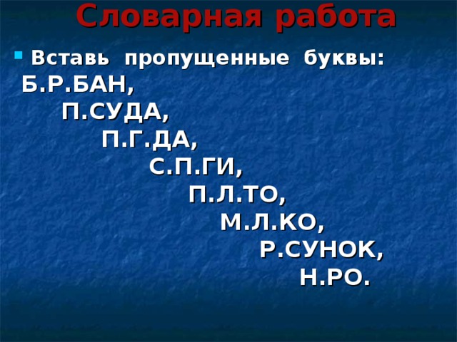 Словарная работа Вставь пропущенные буквы:  Б.Р.БАН,  П.СУДА,  П.Г.ДА,  С.П.ГИ,  П.Л.ТО,  М.Л.КО,  Р.СУНОК,  Н.РО.  