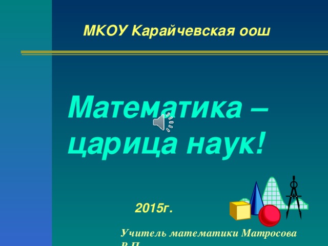 МКОУ Карайчевская оош Математика – царица наук! 2015г. Учитель математики Матросова Р.П. 
