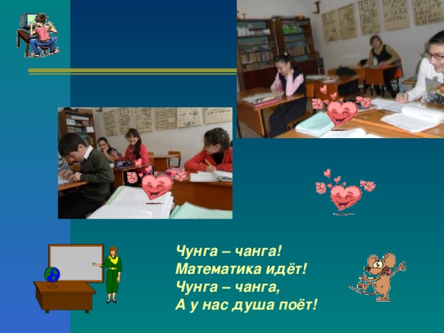 Чунга – чанга!  Математика идёт!  Чунга – чанга,  А у нас душа поёт! 
