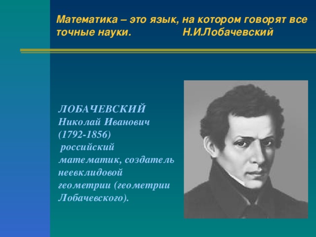 Математика – это язык, на котором говорят все точные науки.   Н.И.Лобачевский ЛОБАЧЕВСКИЙ  Николай Иванович  (1792-1856)  российский математик, создатель неевклидовой геометрии (геометрии Лобачевского). 